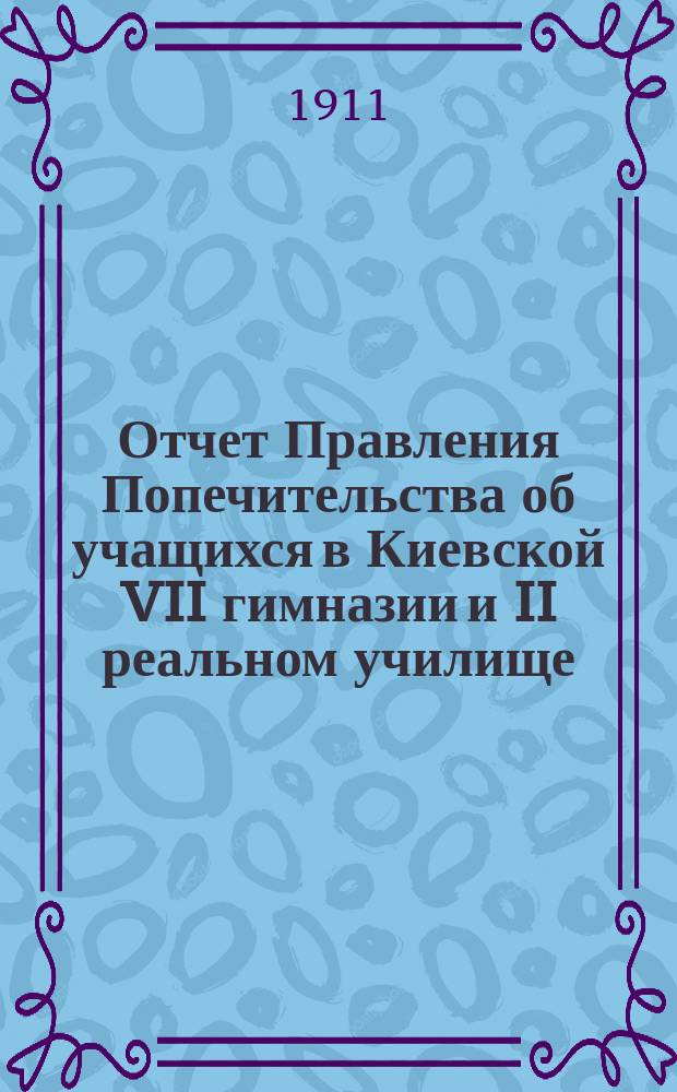 Отчет Правления Попечительства об учащихся в Киевской VII гимназии и II реальном училище... ... за 1910-11 уч. год