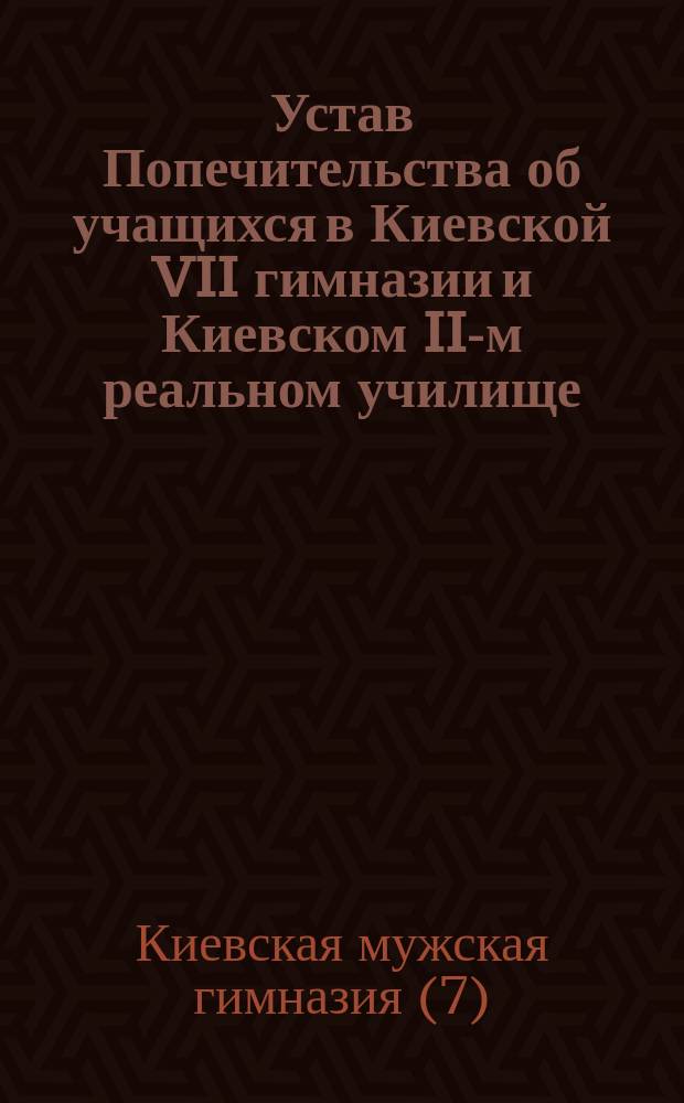Устав Попечительства об учащихся в Киевской VII гимназии и Киевском II-м реальном училище