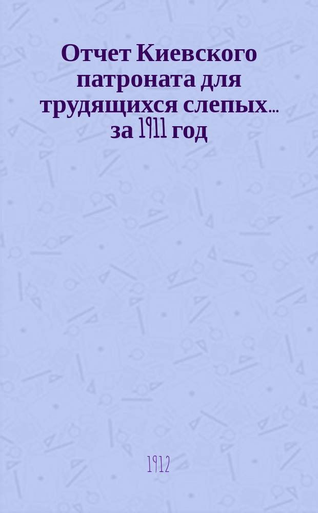 Отчет Киевского патроната для трудящихся слепых... ... за 1911 год