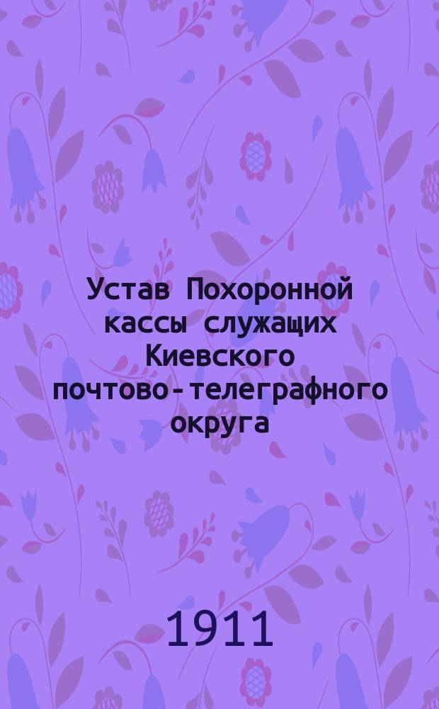 Устав Похоронной кассы служащих Киевского почтово-телеграфного округа : Утв. 31 марта 1911 г.