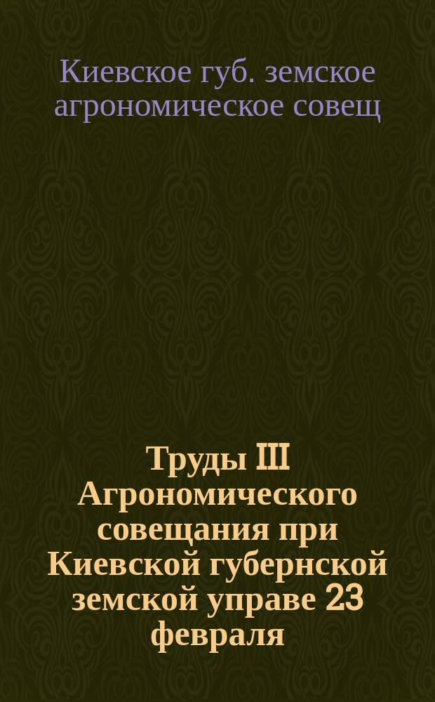 Труды III Агрономического совещания при Киевской губернской земской управе 23 февраля - 2 марта 1911 г.