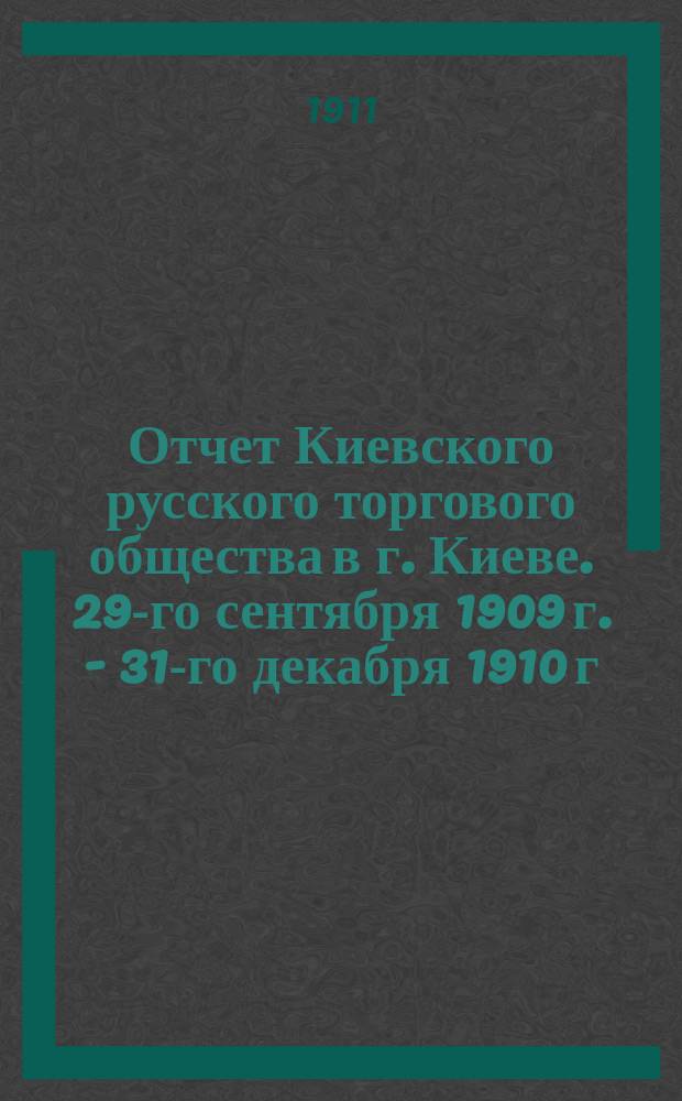 Отчет Киевского русского торгового общества в г. Киеве. 29-го сентября 1909 г. - 31-го декабря 1910 г.