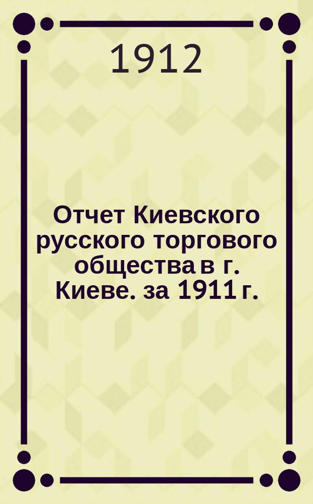 Отчет Киевского русского торгового общества в г. Киеве. за 1911 г.