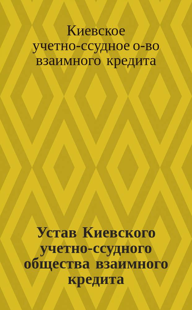 Устав Киевского учетно-ссудного общества взаимного кредита : Утв. 28 марта 1911 г
