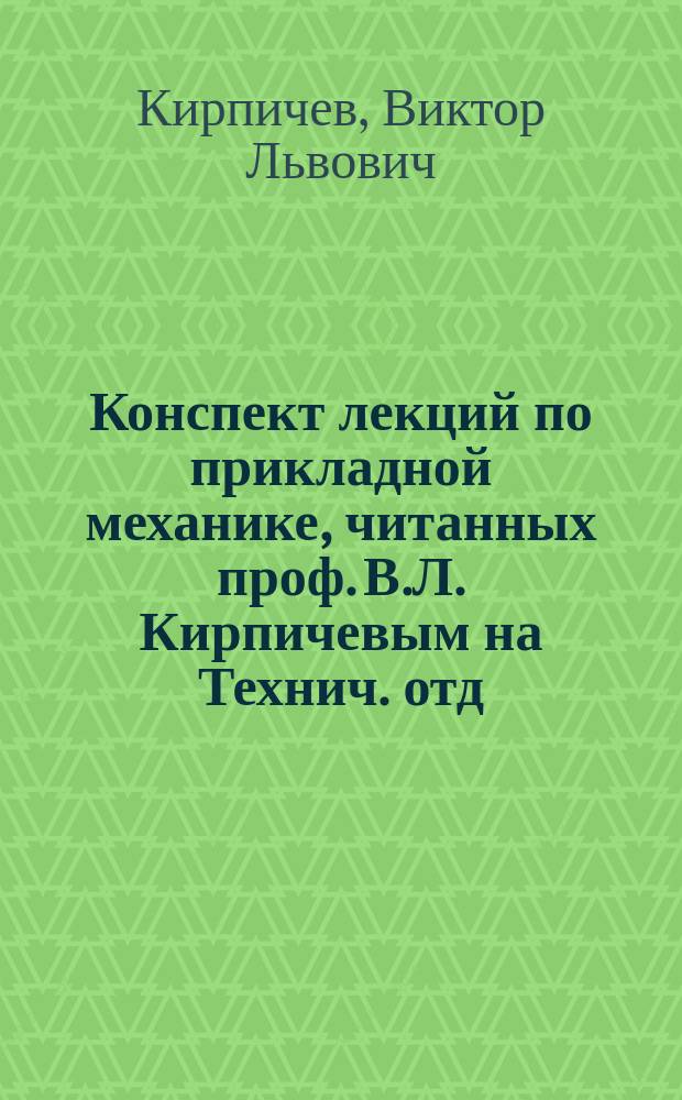 Конспект лекций по прикладной механике, читанных проф. В.Л. Кирпичевым на Технич. отд. Спб. П.И.И.П.В.