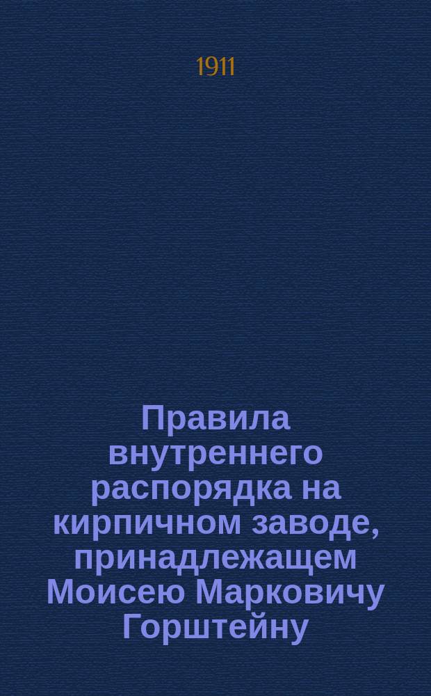 Правила внутреннего распорядка на кирпичном заводе, принадлежащем Моисею Марковичу Горштейну, находящемся Харьковского уезда I-го стана Алексеевской волости, на земле наследников В.Ф. фон-Дер Лаунца : Утв. 9 апр. 1910 г.