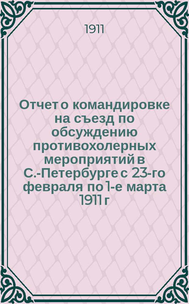Отчет о командировке на съезд по обсуждению противохолерных мероприятий в С.-Петербурге с 23-го февраля по 1-е марта 1911 г.