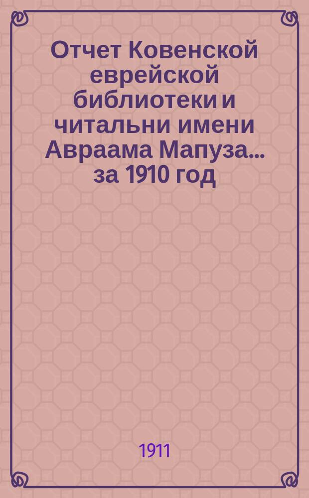 Отчет Ковенской еврейской библиотеки и читальни имени Авраама Мапуза... ... за 1910 год