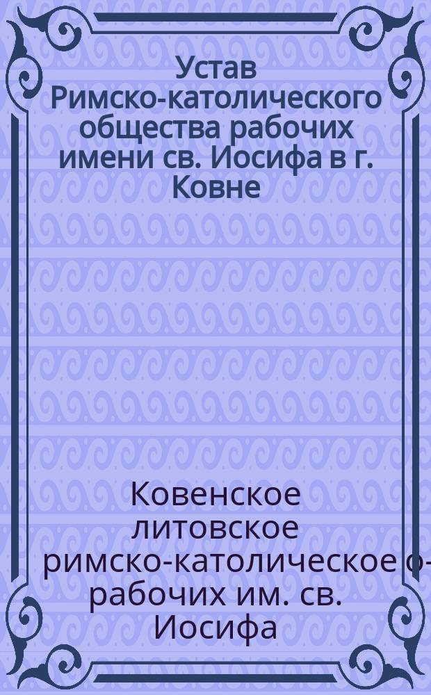 Устав Римско-католического общества рабочих имени св. Иосифа в г. Ковне : Утв. 12 марта 1911 г.