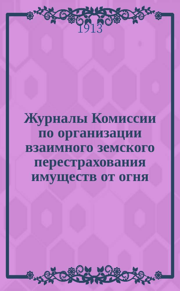 Журналы Комиссии по организации взаимного земского перестрахования имуществ от огня, избранной Совещанием представителей земств... ... избранной Совещанием : ... избранной Совещанием представителей земств 26-27 июня 1912 г. и 27-28 июня 1913 г.