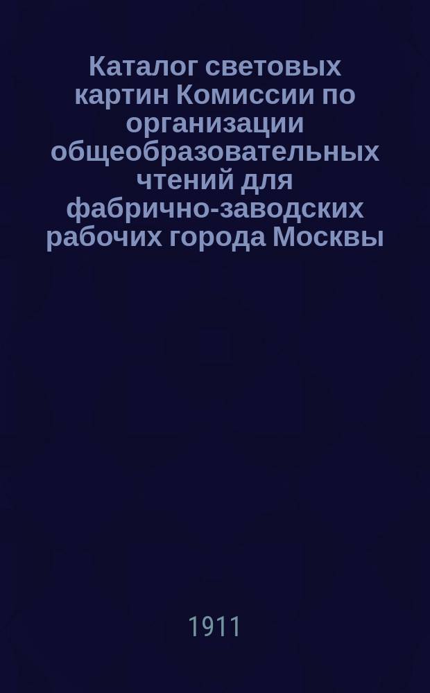 Каталог световых картин Комиссии по организации общеобразовательных чтений для фабрично-заводских рабочих города Москвы... ... за 1902-1910 годы
