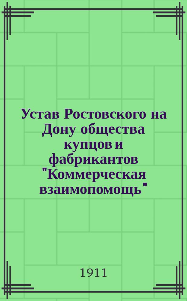 Устав Ростовского на Дону общества купцов и фабрикантов "Коммерческая взаимопомощь" : Утв. 2 нояб. 1911 г.