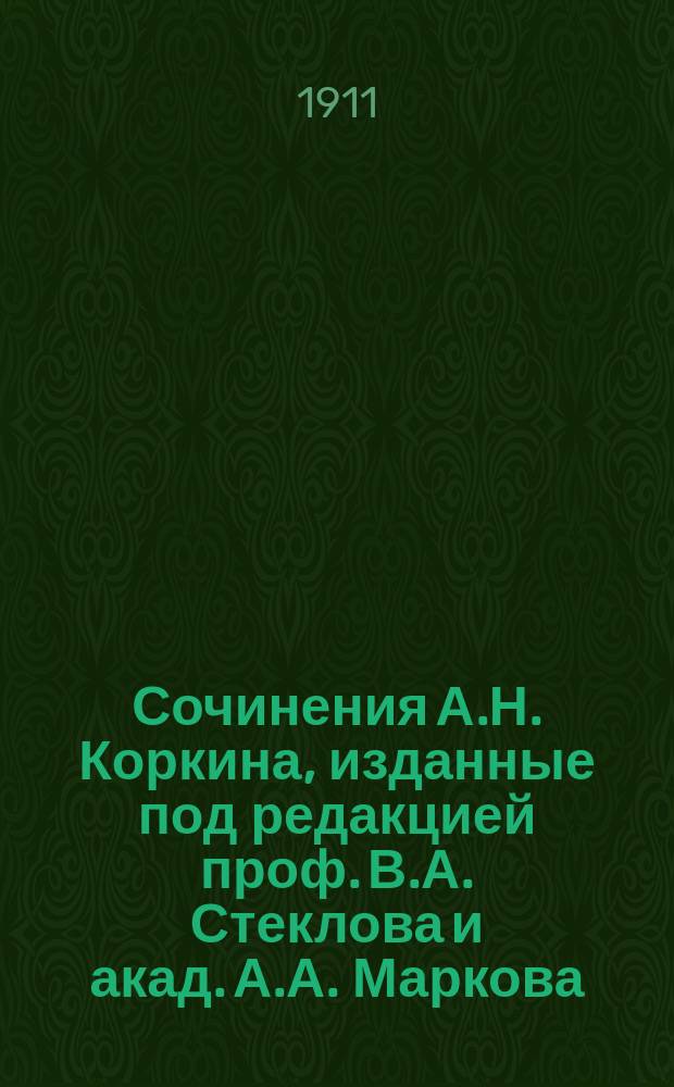 Сочинения А.Н. Коркина, изданные под редакцией проф. В.А. Стеклова и акад. А.А. Маркова, при содействии проф. К.А. Поссе, акад. А.М. Ляпунова и проф. А.Н. Крылова : Т. 1-