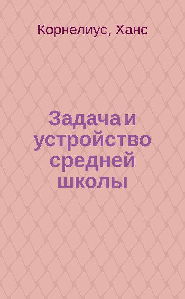 Задача и устройство средней школы : Три докл.: Ганса Корнелиуса, Эрнста Рейзингера и Георга Кершенштейнера
