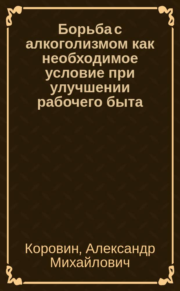 Борьба с алкоголизмом как необходимое условие при улучшении рабочего быта : Доклад в Моск. о-ве фабричных врачей
