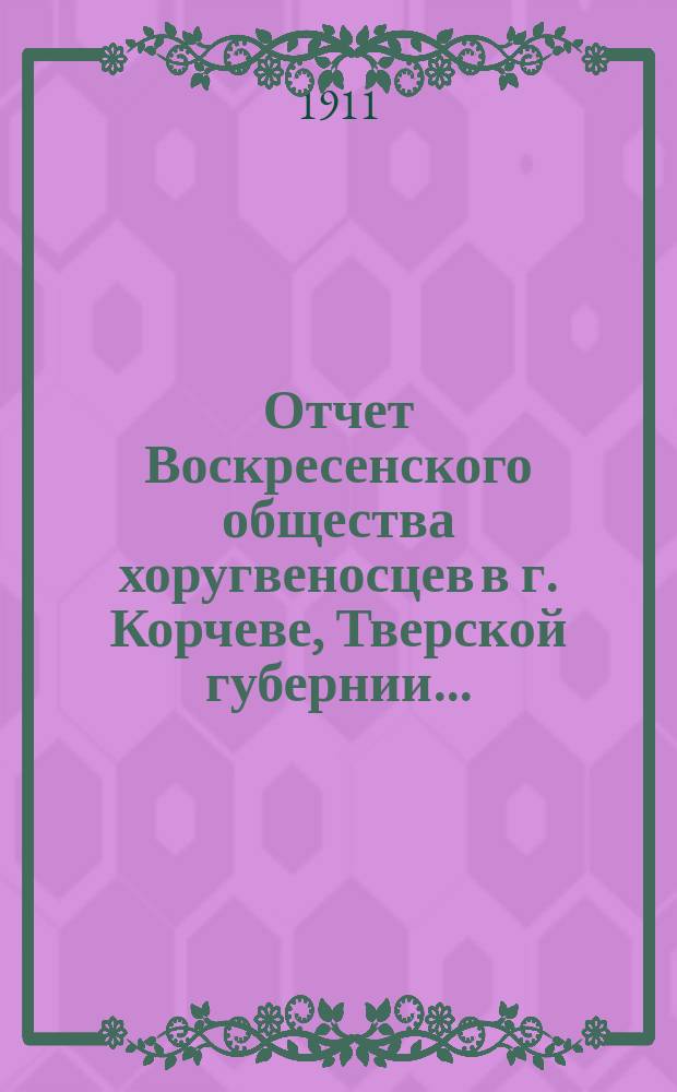 Отчет Воскресенского общества хоругвеносцев в г. Корчеве, Тверской губернии...