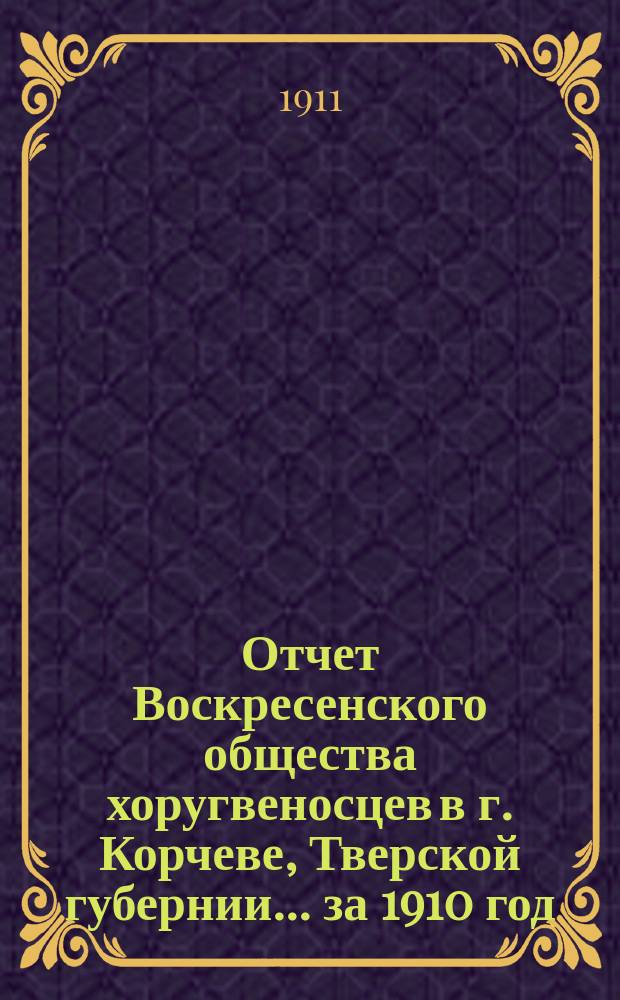 Отчет Воскресенского общества хоругвеносцев в г. Корчеве, Тверской губернии... ... за 1910 год