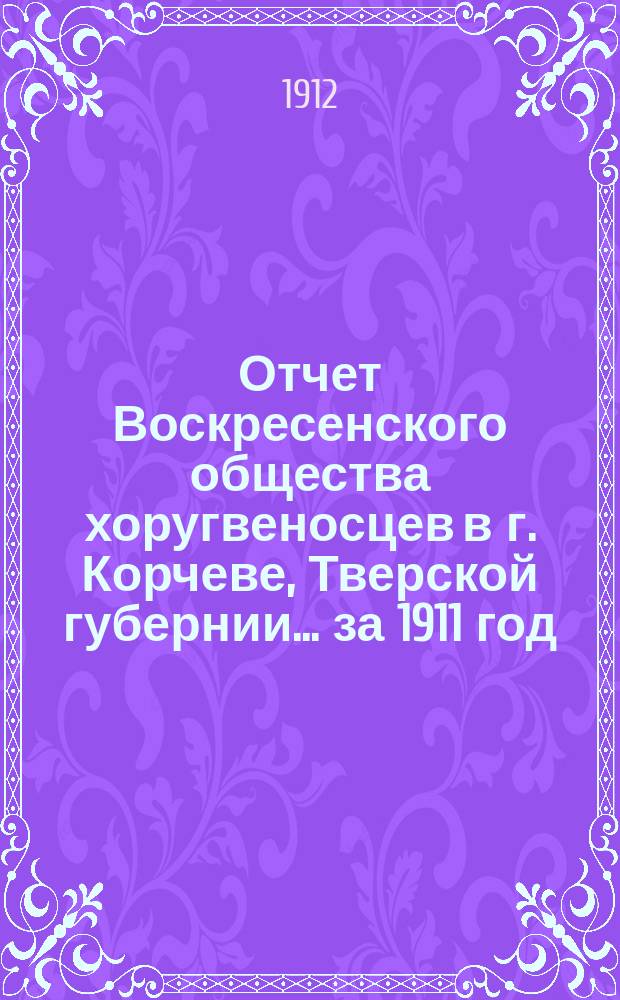 Отчет Воскресенского общества хоругвеносцев в г. Корчеве, Тверской губернии... ... за 1911 год