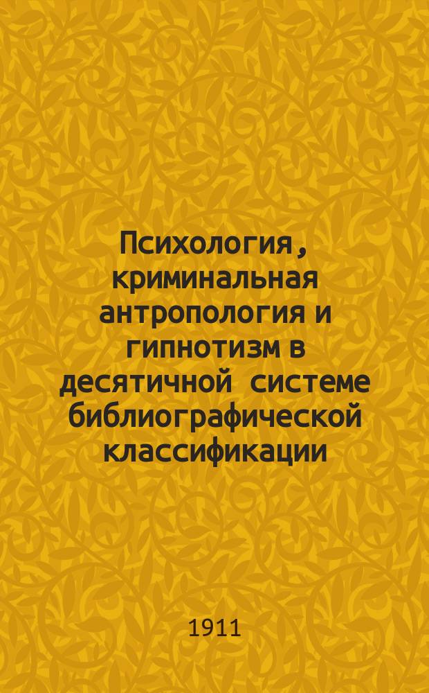 Психология, криминальная антропология и гипнотизм в десятичной системе библиографической классификации : С излож. осн. принципов десятич. системы и указанием способа применения ее в библиотеч. деле и библиогр
