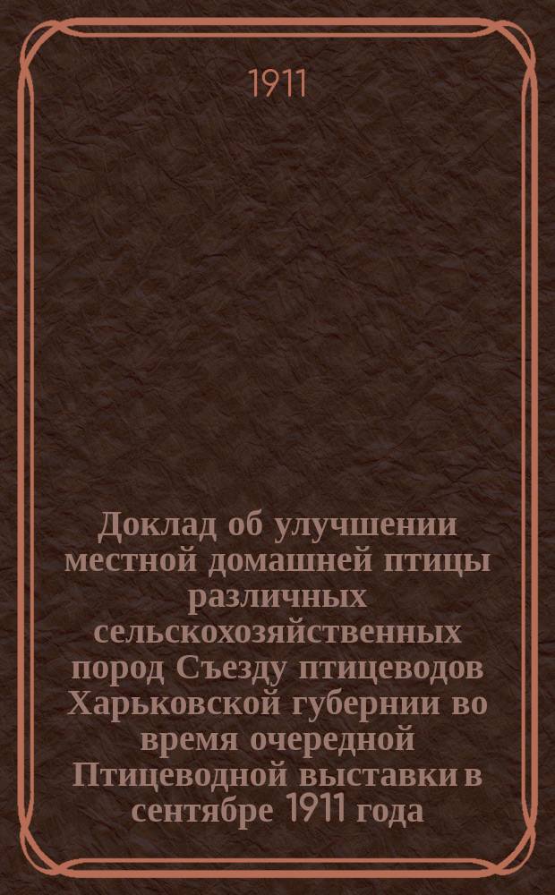 Доклад [об улучшении местной домашней птицы различных сельскохозяйственных пород] Съезду птицеводов Харьковской губернии во время очередной Птицеводной выставки в сентябре 1911 года