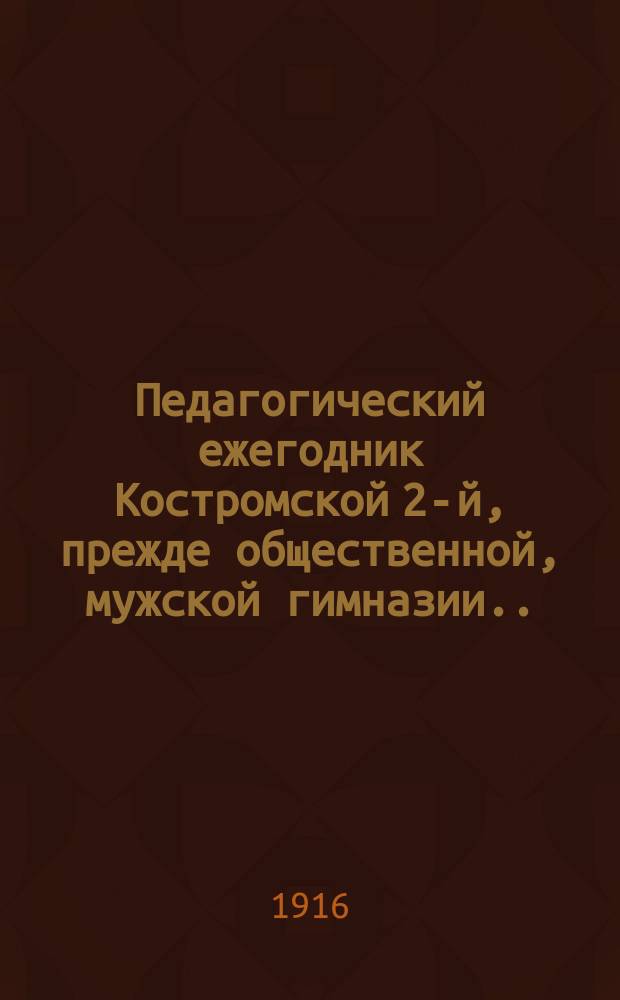 Педагогический ежегодник Костромской 2-й, прежде общественной, мужской гимназии... 1915/1916 : 1915/1916