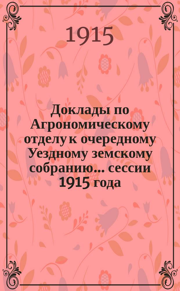 Доклады по Агрономическому отделу к очередному Уездному земскому собранию... сессии 1915 года