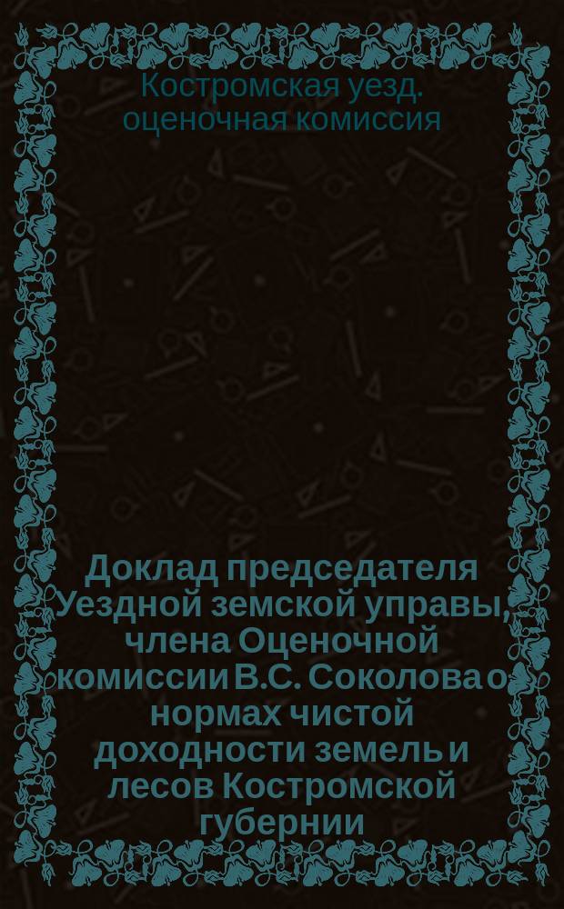Доклад председателя Уездной земской управы, члена Оценочной комиссии В.С. Соколова о нормах чистой доходности земель и лесов Костромской губернии; Журнал заседания Костромской уездной оценочной комиссии 17 сентября 1911 года; Доклад Соединенной ревизионно-приготовительной комиссии и выписка из журнала очередного Уездного земского собрания 28 сентября 1911 года по докладу о нормах чистой доходности земель и лесов