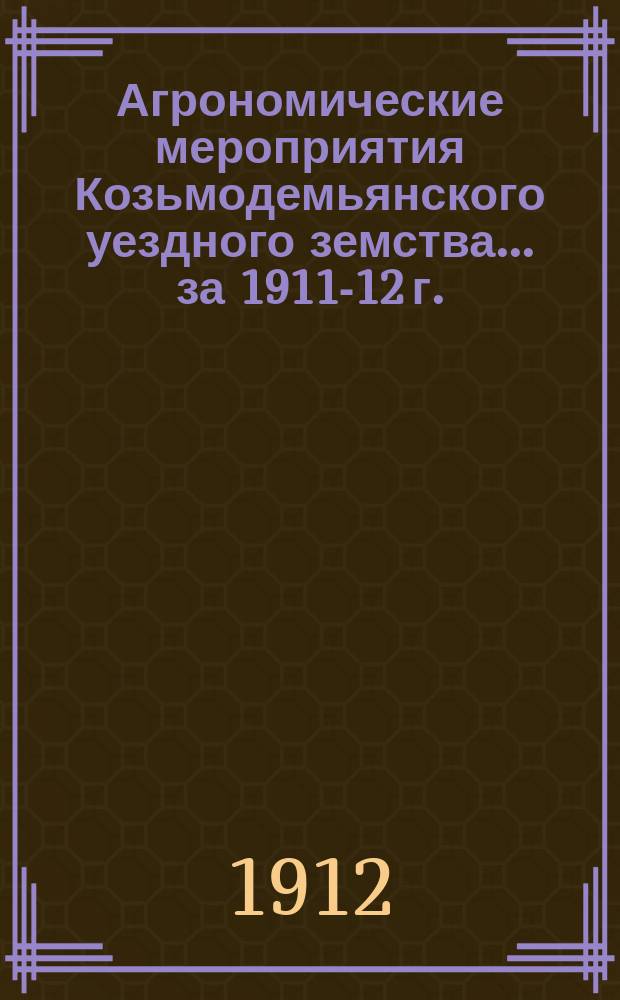 Агрономические мероприятия Козьмодемьянского уездного земства... за 1911-12 г.