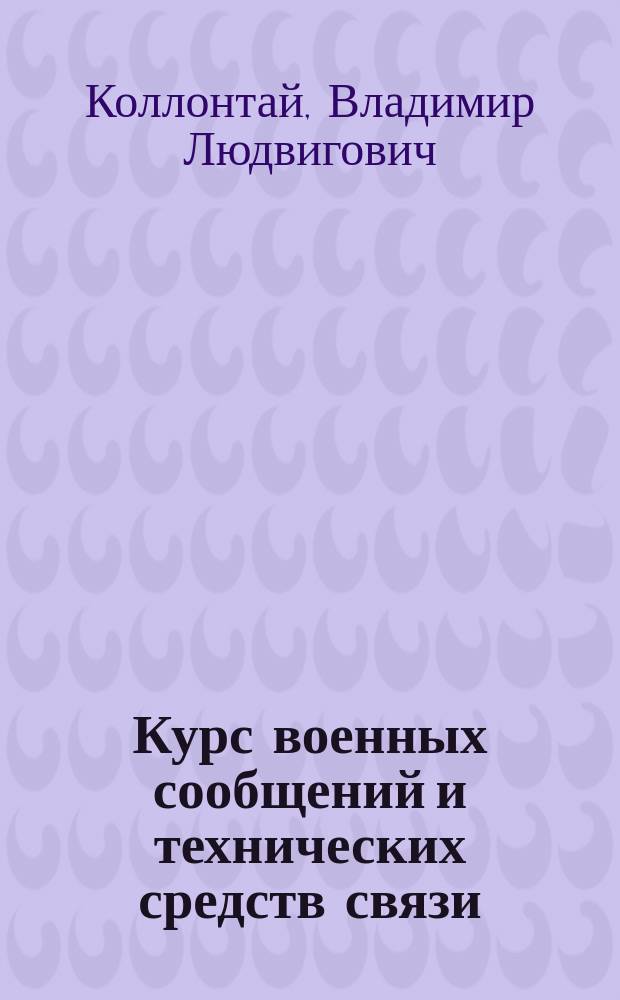 Курс военных сообщений и технических средств связи : По прогр. арт. пехот. и кавалер. уч-щ : С прил. мнемон. табл. для запоминания азбуки Морзе : Сост. согласно новых прогр. для воен. и юнк. уч-щ Воен. инж. подполк. В. Коллонтай, преп. Николаев. инж. акад. и уч-ща