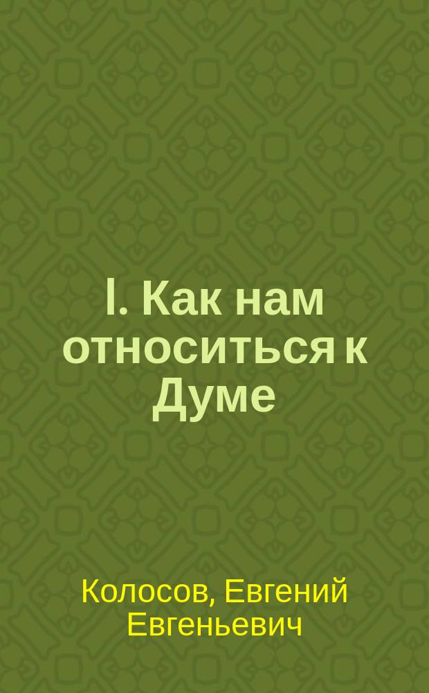 I. Как нам относиться к Думе: В защиту старых позиций; II. Из области партийной этики: К делу Рутенберга / Евгений Колосов
