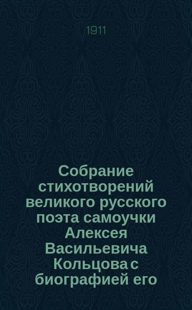 Собрание стихотворений великого русского поэта самоучки Алексея Васильевича Кольцова с биографией его : Сто лет со дня рождения. (1809-1909 гг.)