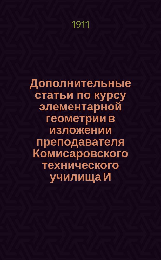 Дополнительные статьи по курсу элементарной геометрии в изложении преподавателя Комисаровского технического училища И.В. Краснопевцева