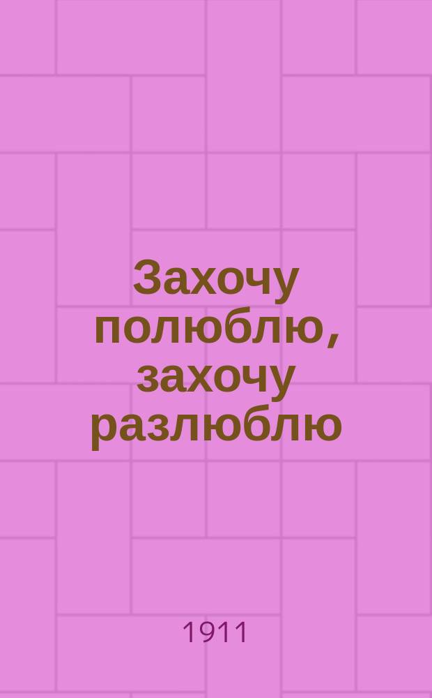 Захочу полюблю, захочу разлюблю : Новые романсы : Сб. новейших романсов, петых А.Д. Вяльцевой