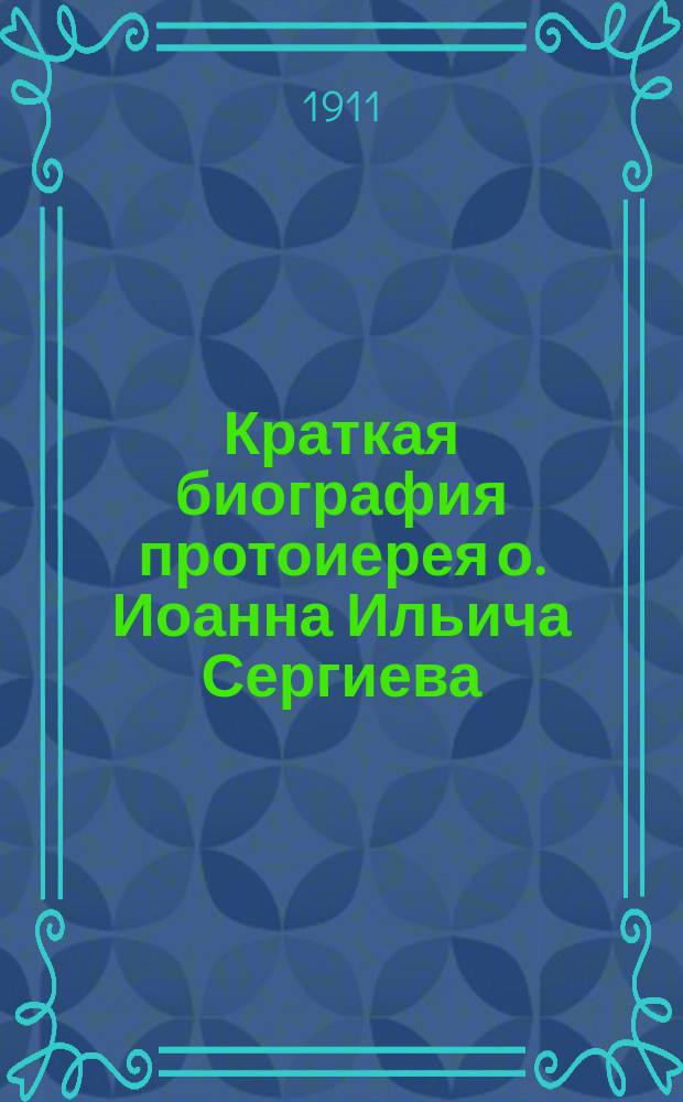 Краткая биография протоиерея о. Иоанна Ильича Сергиева (Кронштадтского)