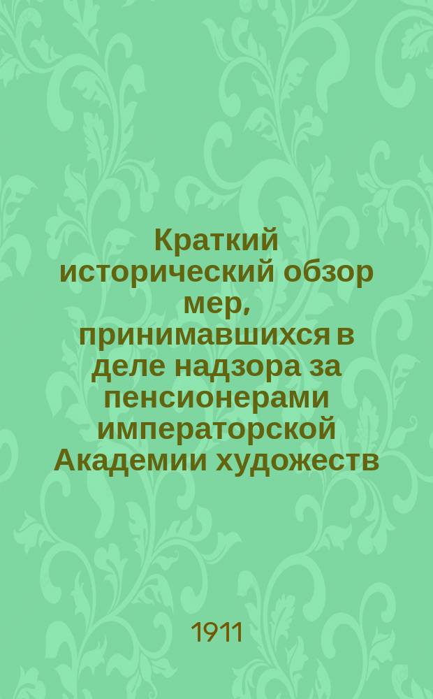 Краткий исторический обзор мер, принимавшихся в деле надзора за пенсионерами императорской Академии художеств, пребывавшими за границей и выполнения ими положенных художественных занятий