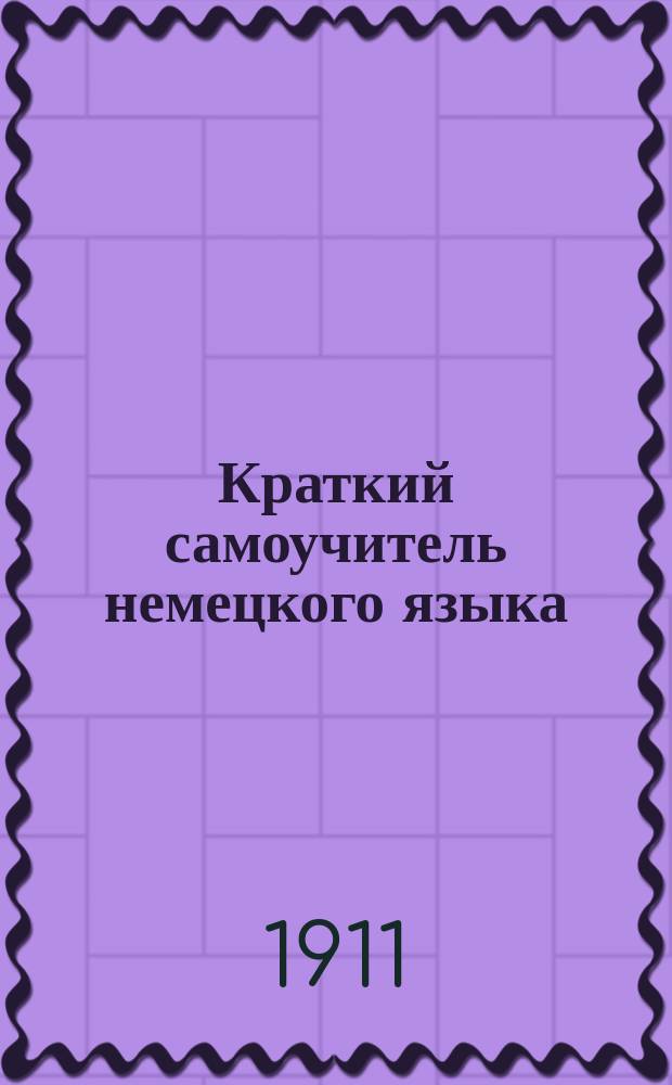 Краткий самоучитель немецкого языка : Сост. по лучшим руководствам Бурхардта, Туссэна и Лангеншейдта