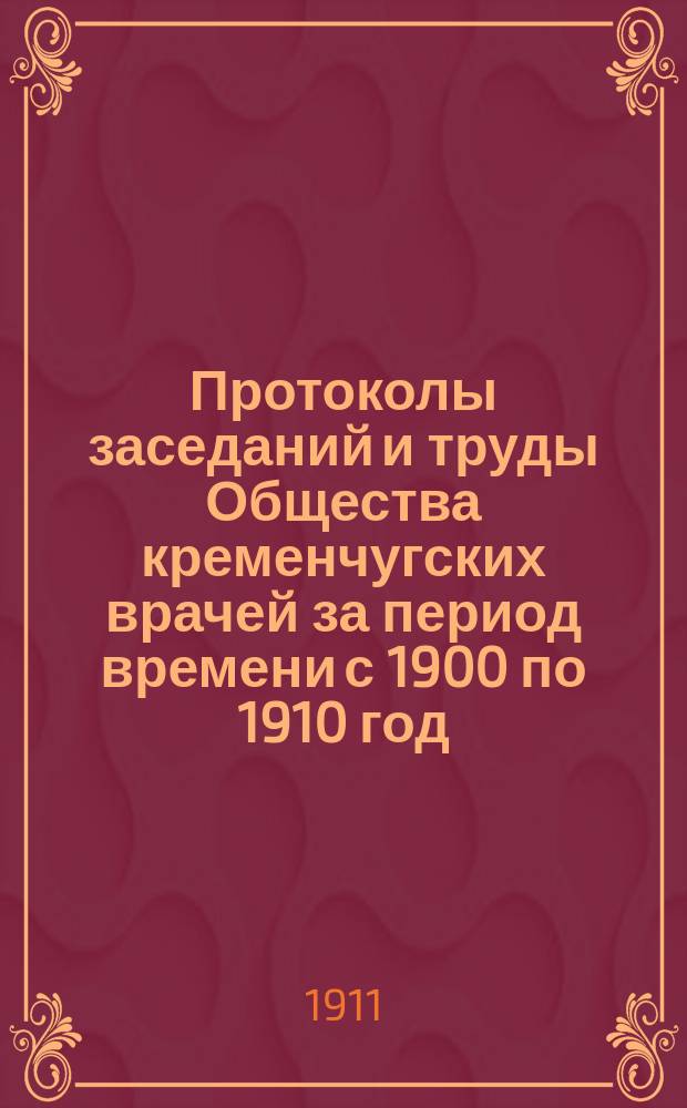 Протоколы заседаний и труды Общества кременчугских врачей за период времени с 1900 по 1910 год