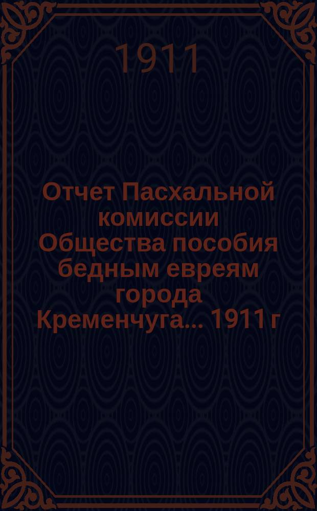 Отчет Пасхальной комиссии Общества пособия бедным евреям города Кременчуга... ... 1911 г.