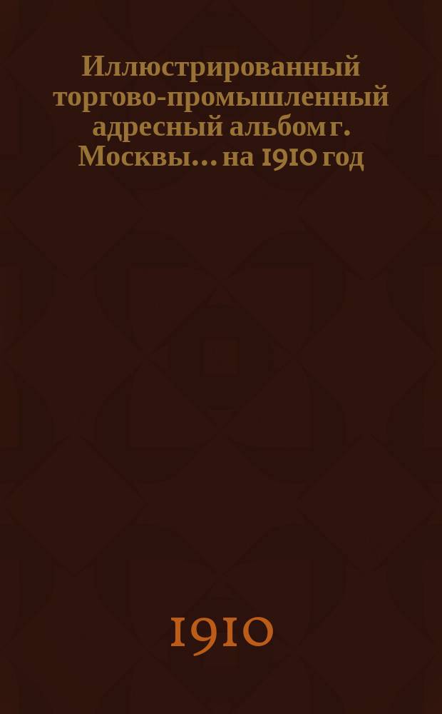 Иллюстрированный торгово-промышленный адресный альбом г. Москвы... ... на 1910 год