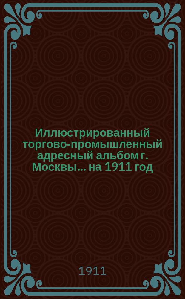 Иллюстрированный торгово-промышленный адресный альбом г. Москвы... ... на 1911 год