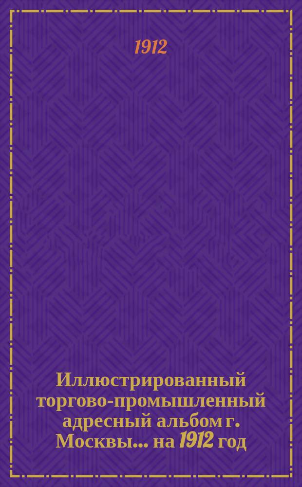 Иллюстрированный торгово-промышленный адресный альбом г. Москвы... ... на 1912 год