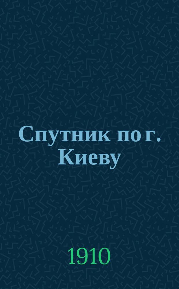 Спутник по г. Киеву : Ил. путеводитель по Киеву и его окрестностям : С адрес. отд., фототип. видами и пл. г. Киева