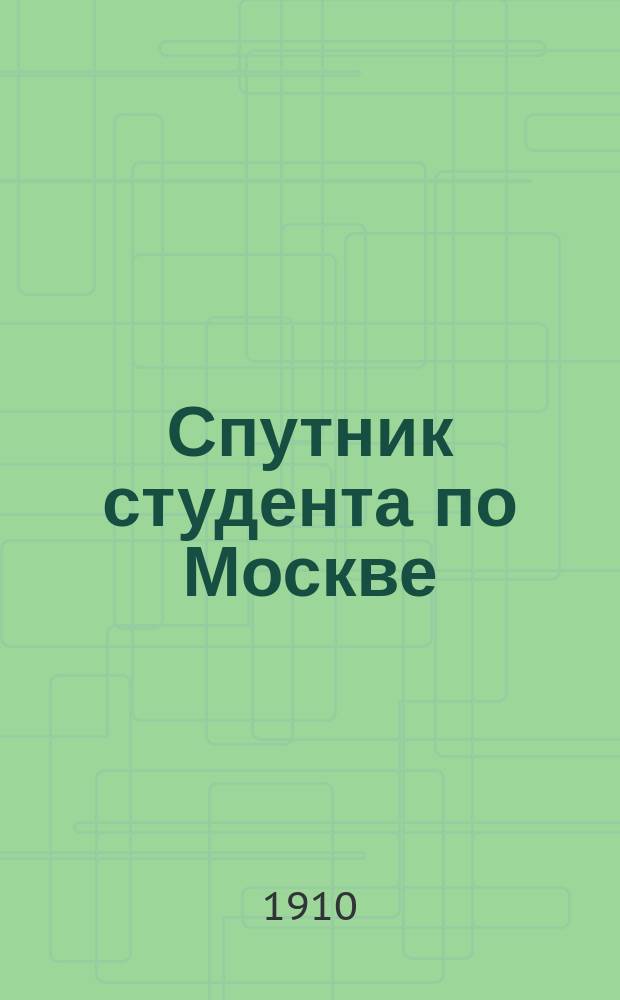 Спутник студента по Москве : Студ. календарь... ... на 1910/11 г.