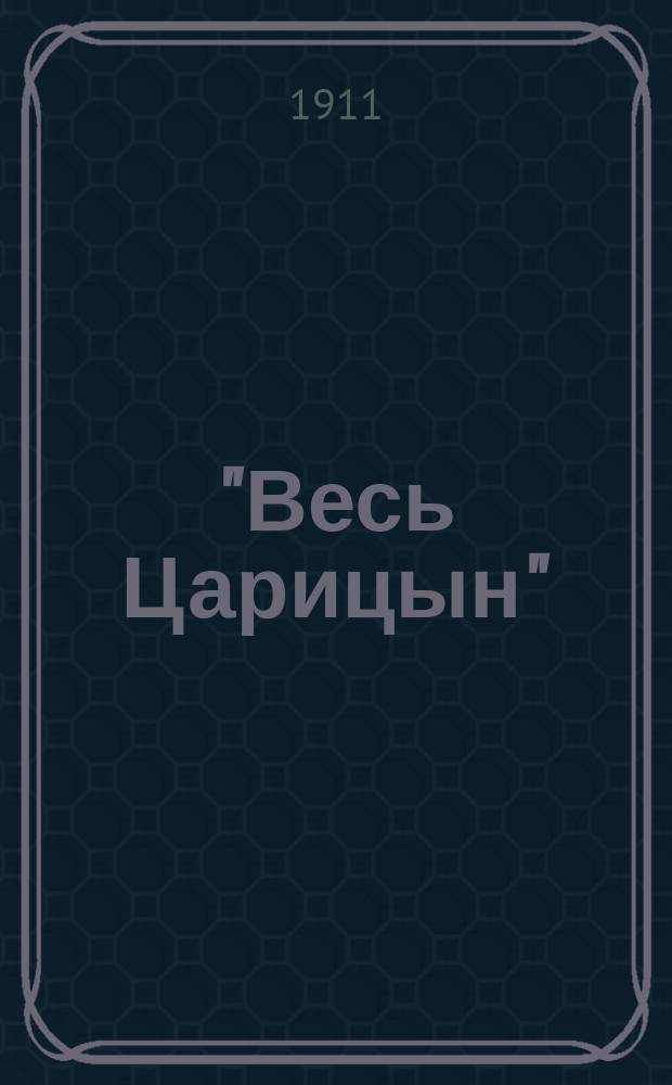 "Весь Царицын" : Справ. по г. Царицыну и Царицын. уезду. 1911