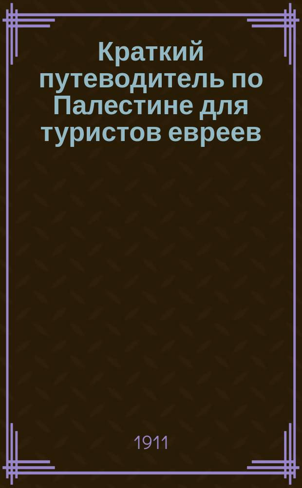 Краткий путеводитель по Палестине для туристов евреев : Сост. по путеводителю Палест. информ. бюро в Вене и по сведениям о Палестине Яфф. информ. бюро