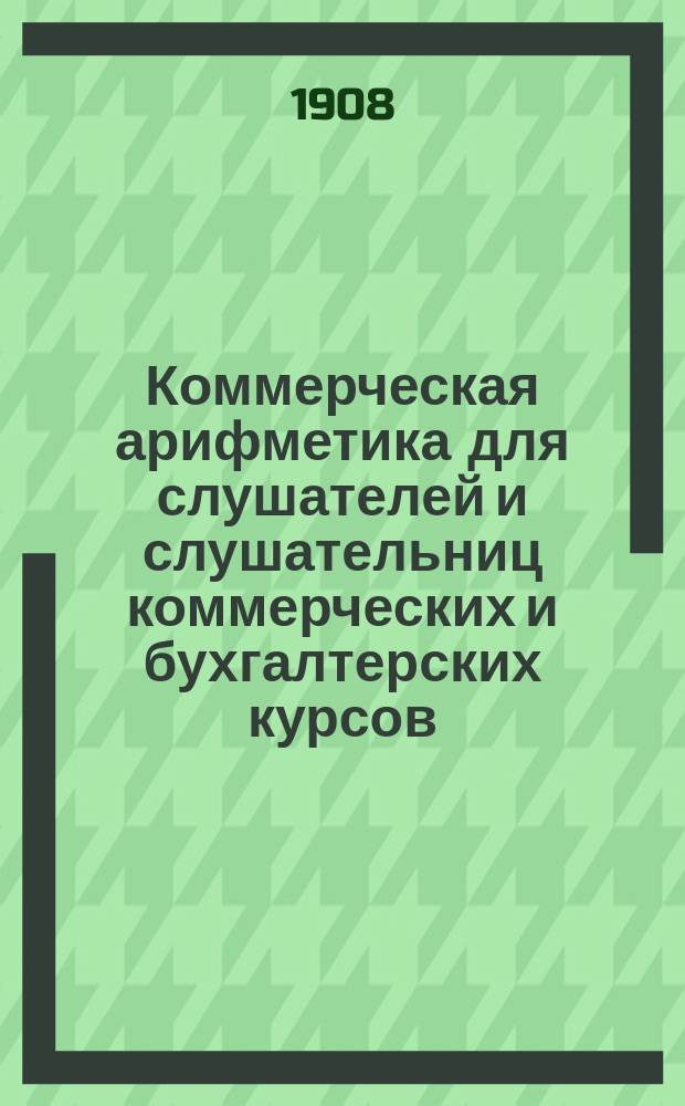 Коммерческая арифметика для слушателей и слушательниц коммерческих и бухгалтерских курсов : Курс элементар.