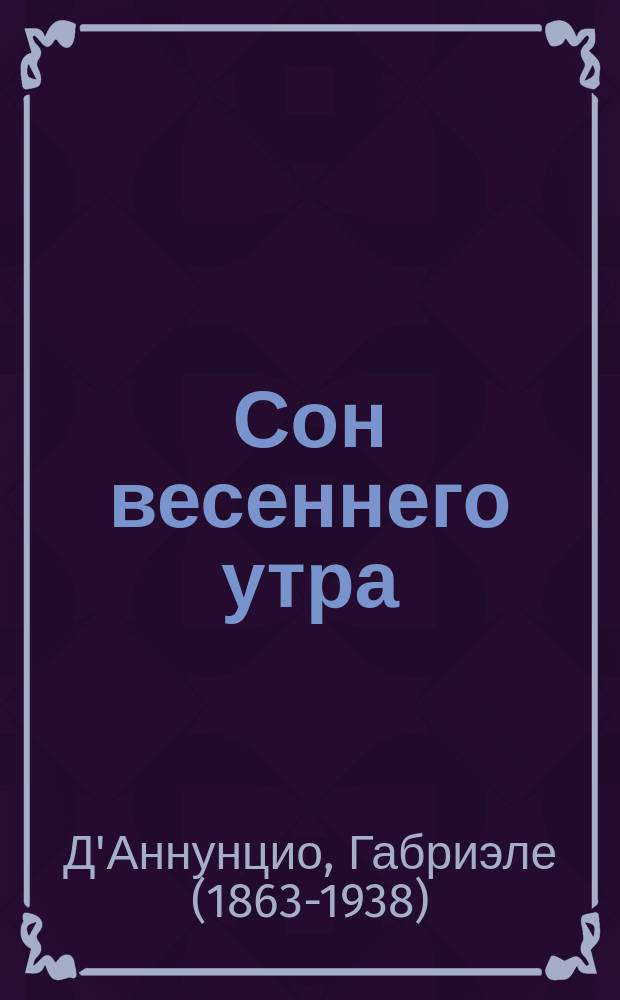 ... Сон весеннего утра; Сон осеннего заката / Габриэле Д'Аннунцио; Пер. с итал. Ю. Балтрушайтиса