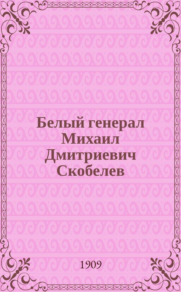 Белый генерал Михаил Дмитриевич Скобелев : Пояснение к картинам для волшебного фонаря серии 2-й : С прил. крат. жизнеописания М.Д. Скобелева, сост. по книжке фон-Дитмар "Памяти Скобелева"