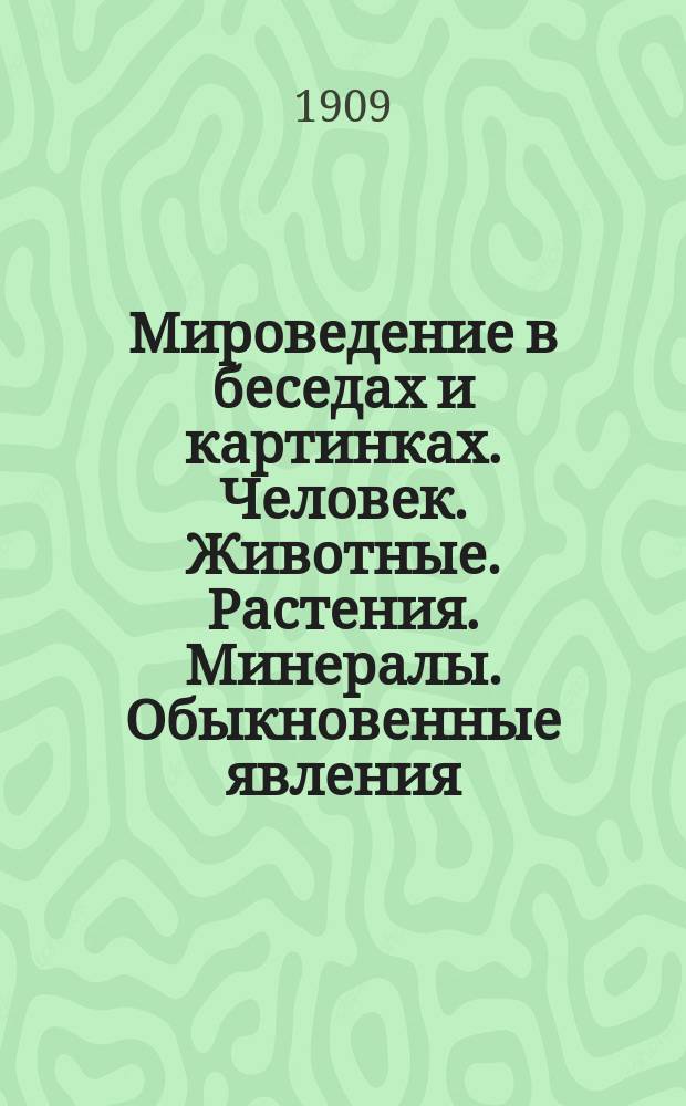 Мироведение в беседах и картинках. Человек. Животные. Растения. Минералы. Обыкновенные явления : Год первый : Нач. уроки мироведения