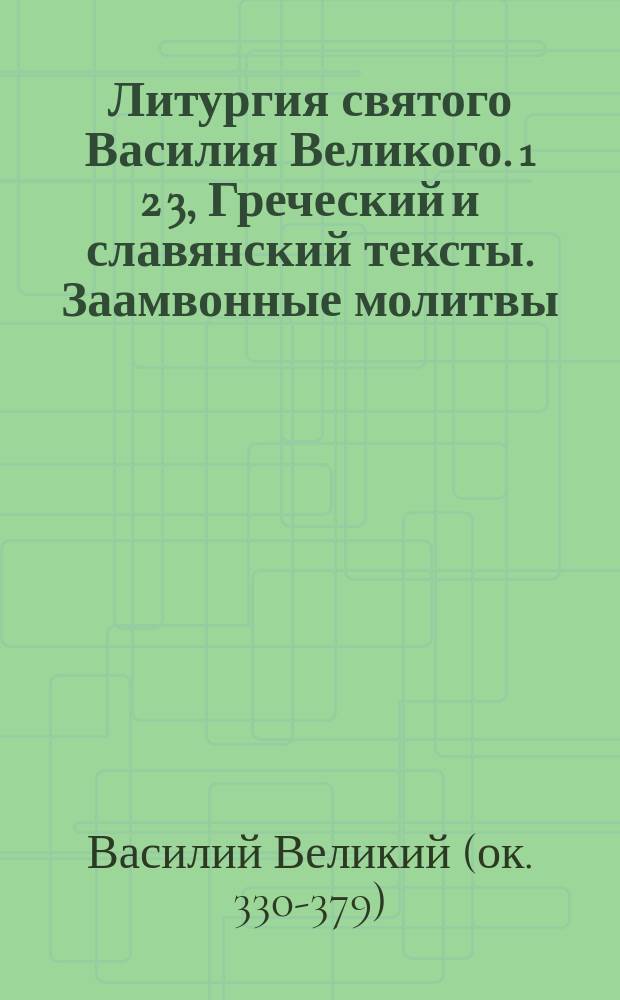 Литургия святого Василия Великого. 1 2 3, Греческий и славянский тексты. Заамвонные молитвы. Особенности литургии св. Иоанна Златоуста : Вводные сведения : С изобр. св. Василия и четырьмя снимками с рукописей